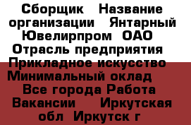 Сборщик › Название организации ­ Янтарный Ювелирпром, ОАО › Отрасль предприятия ­ Прикладное искусство › Минимальный оклад ­ 1 - Все города Работа » Вакансии   . Иркутская обл.,Иркутск г.